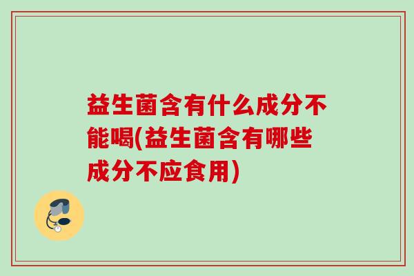 益生菌含有什么成分不能喝(益生菌含有哪些成分不应食用)