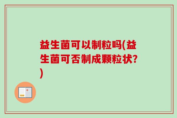 益生菌可以制粒吗(益生菌可否制成颗粒状?) 益生菌可以制粒吗(益生菌可否制成颗粒状?)