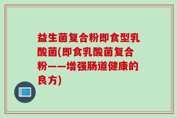 益生菌复合粉即食型乳酸菌(即食乳酸菌复合粉——增强肠道健康的良方)