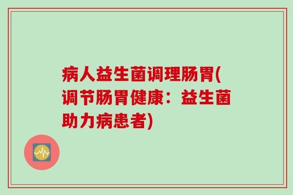 人益生菌调理肠胃(调节肠胃健康：益生菌助力患者)