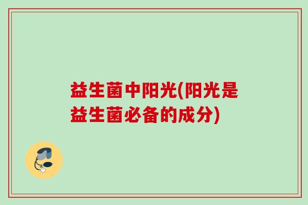 益生菌中阳光(阳光是益生菌必备的成分)