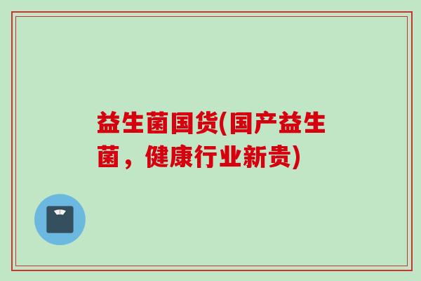 益生菌国货(国产益生菌，健康行业新贵)