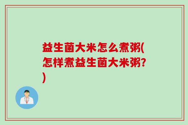 益生菌大米怎么煮粥(怎样煮益生菌大米粥?) 益生菌大米怎么煮粥(怎样煮益生菌大米粥?)
