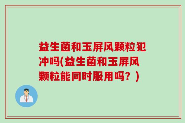 益生菌和玉屏风颗粒犯冲吗(益生菌和玉屏风颗粒能同时服用吗?) 益生菌和玉屏风颗粒犯冲吗(益生菌和玉屏风颗粒能同时服用吗?)