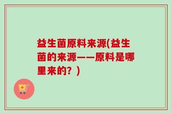 益生菌原料来源(益生菌的来源——原料是哪里来的？)
