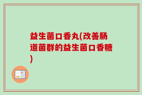 益生菌口香丸(改善肠道菌群的益生菌口香糖) 益生菌口香丸(改善肠道菌群的益生菌口香糖)