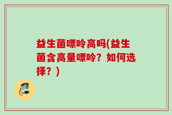益生菌嘌呤高吗(益生菌含高量嘌呤?如何选择?) 益生菌嘌呤高吗(益生菌含高量嘌呤?如何选择?)