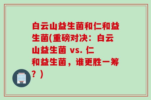 白云山益生菌和仁和益生菌(重磅对决:白云山益生菌 vs. 仁和益生菌,谁更胜一筹?) 白云山益生菌和仁和益生菌(重磅对决:白云山益生菌 vs. 仁和益生菌,谁更胜一筹?)