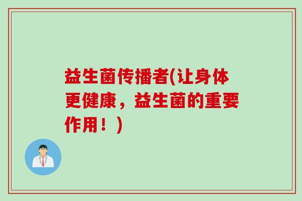 益生菌传播者(让身体更健康,益生菌的重要作用!) 益生菌传播者(让身体更健康,益生菌的重要作用!)