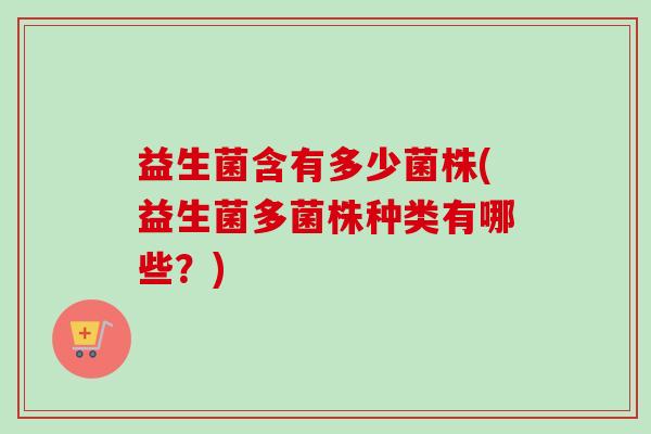益生菌含有多少菌株(益生菌多菌株种类有哪些？)