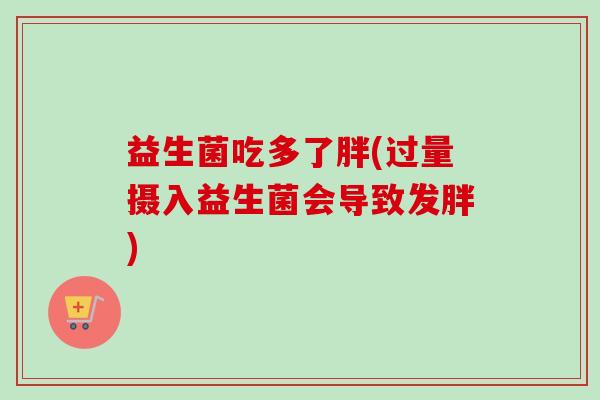 益生菌吃多了胖(过量摄入益生菌会导致发胖)