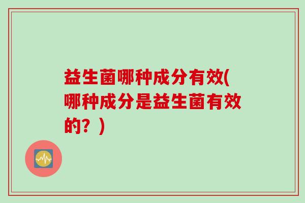 益生菌哪种成分有效(哪种成分是益生菌有效的？)