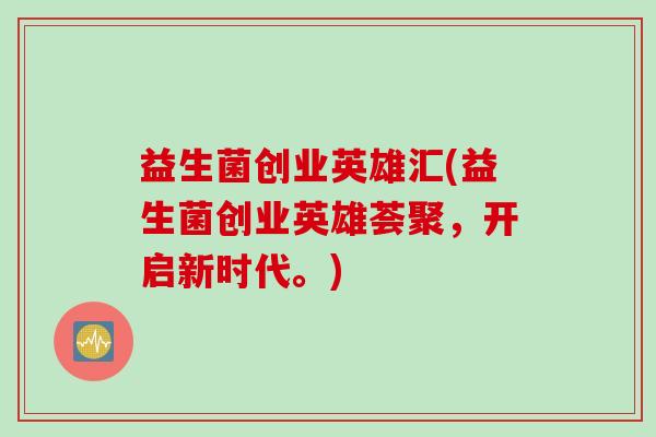 益生菌创业英雄汇(益生菌创业英雄荟聚,开启新时代。) 益生菌创业英雄汇(益生菌创业英雄荟聚,开启新时代。)