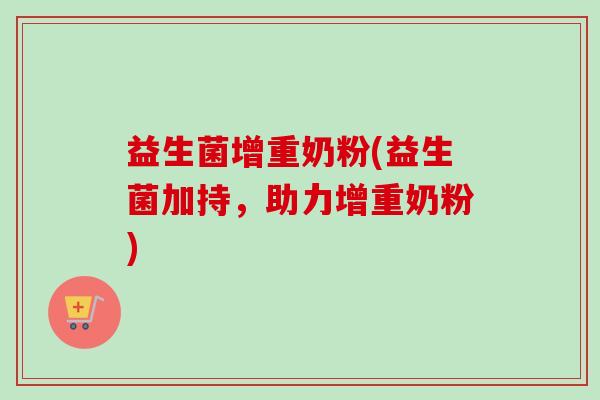 益生菌增重奶粉(益生菌加持,助力增重奶粉) 益生菌增重奶粉(益生菌加持,助力增重奶粉)