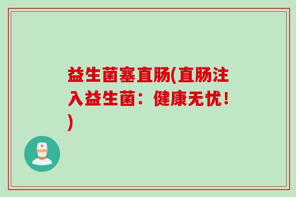 益生菌塞直肠(直肠注入益生菌：健康无忧！)