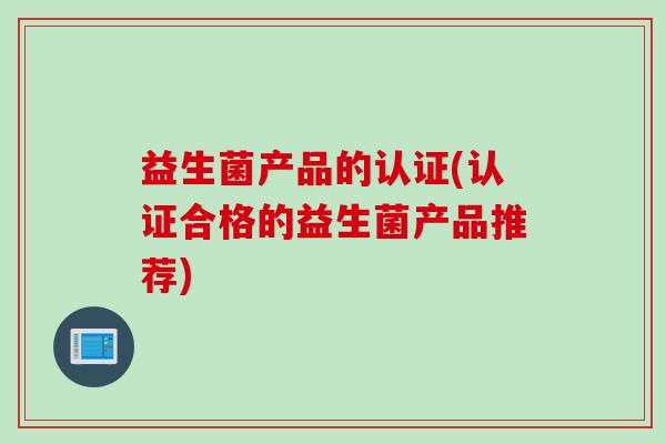 益生菌产品的认证(认证合格的益生菌产品推荐)