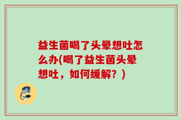 益生菌喝了头晕想吐怎么办(喝了益生菌头晕想吐,如何缓解?) 益生菌喝了头晕想吐怎么办(喝了益生菌头晕想吐,如何缓解?)