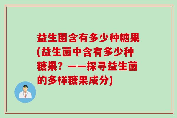 益生菌含有多少种糖果(益生菌中含有多少种糖果?——探寻益生菌的多样糖果成分) 益生菌含有多少种糖果(益生菌中含有多少种糖果?——探寻益生菌的多样糖果成分)