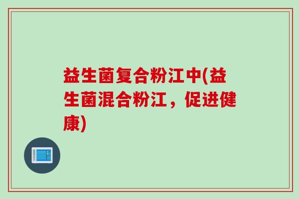益生菌复合粉江中(益生菌混合粉江，促进健康)