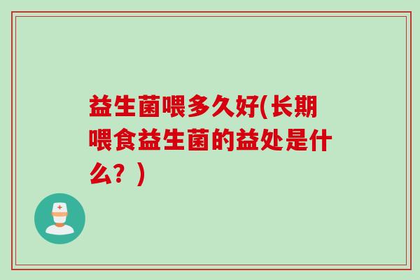 益生菌喂多久好(长期喂食益生菌的益处是什么？)