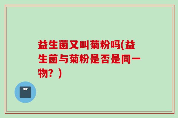 益生菌又叫菊粉吗(益生菌与菊粉是否是同一物？)