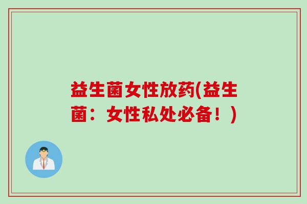 益生菌女性放药(益生菌：女性私处必备！)