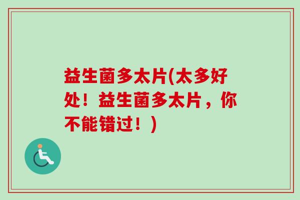 益生菌多太片(太多好处！益生菌多太片，你不能错过！)