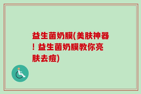 益生菌奶膜(美肤神器! 益生菌奶膜教你亮肤去痘)