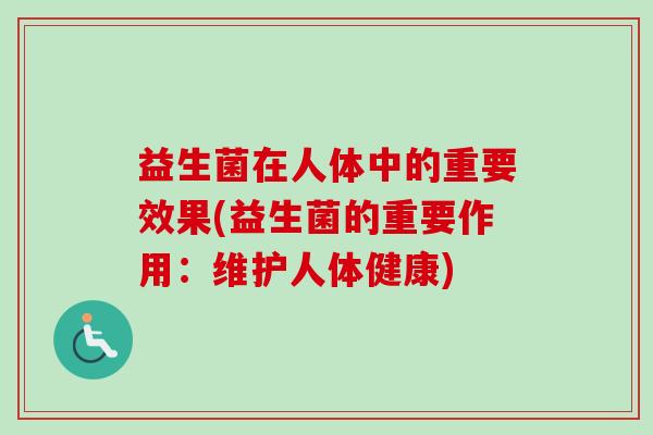 益生菌在人体中的重要效果(益生菌的重要作用:维护人体健康) 益生菌在人体中的重要效果(益生菌的重要作用:维护人体健康)
