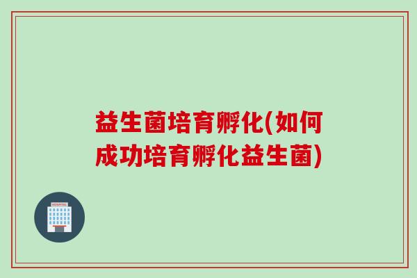 益生菌培育孵化(如何成功培育孵化益生菌)