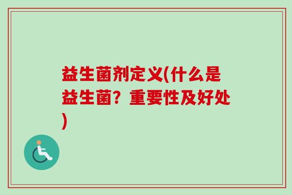 益生菌剂定义(什么是益生菌?重要性及好处) 益生菌剂定义(什么是益生菌?重要性及好处)