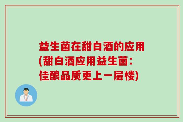 益生菌在甜白酒的应用(甜白酒应用益生菌：佳酿品质更上一层楼)