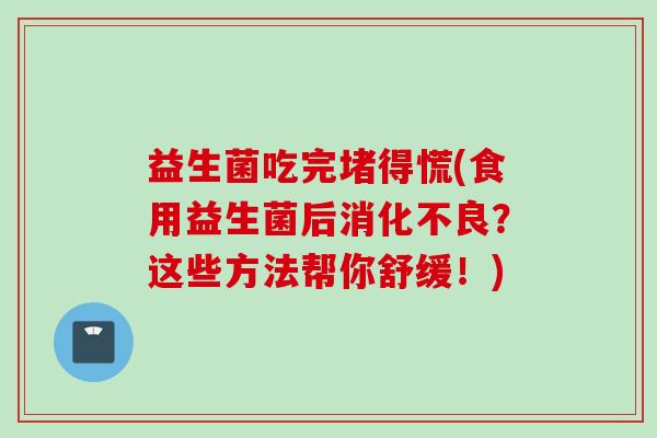 益生菌吃完堵得慌(食用益生菌后？这些方法帮你舒缓！)