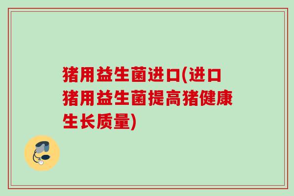 猪用益生菌进口(进口猪用益生菌提高猪健康生长质量)