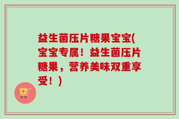 益生菌压片糖果宝宝(宝宝专属！益生菌压片糖果，营养美味双重享受！)