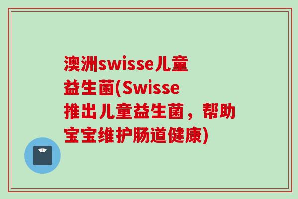 澳洲swisse儿童益生菌(Swisse推出儿童益生菌,帮助宝宝维护肠道健康) 澳洲swisse儿童益生菌(Swisse推出儿童益生菌,帮助宝宝维护肠道健康)