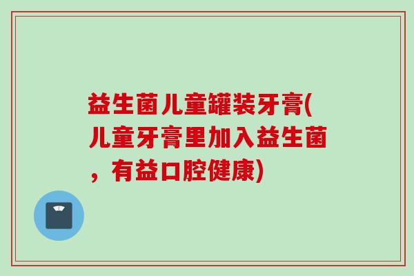 益生菌儿童罐装牙膏(儿童牙膏里加入益生菌,有益口腔健康) 益生菌儿童罐装牙膏(儿童牙膏里加入益生菌,有益口腔健康)