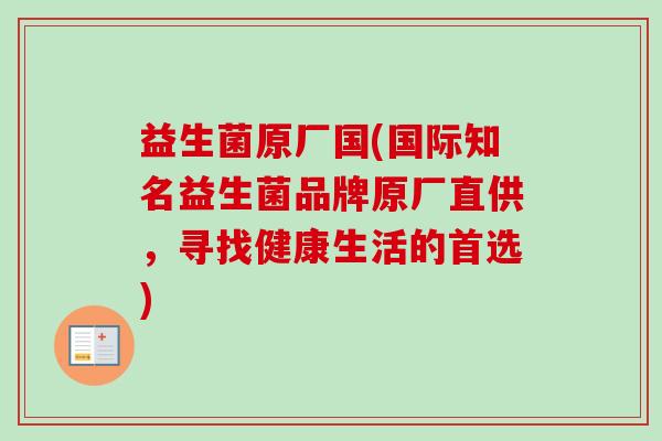 益生菌原厂国(国际知名益生菌品牌原厂直供，寻找健康生活的首选)