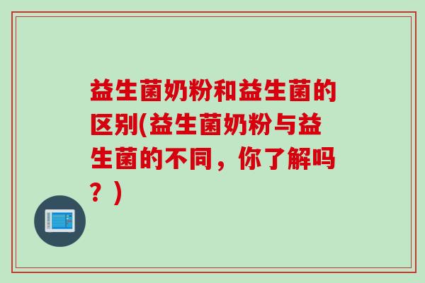 益生菌奶粉和益生菌的区别(益生菌奶粉与益生菌的不同,你了解吗?) 益生菌奶粉和益生菌的区别(益生菌奶粉与益生菌的不同,你了解吗?)