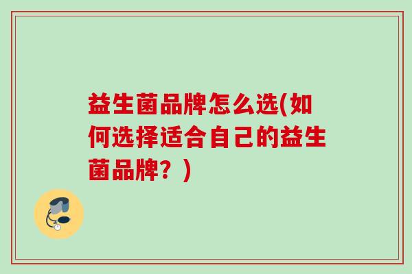 益生菌品牌怎么选(如何选择适合自己的益生菌品牌?) 益生菌品牌怎么选(如何选择适合自己的益生菌品牌?)