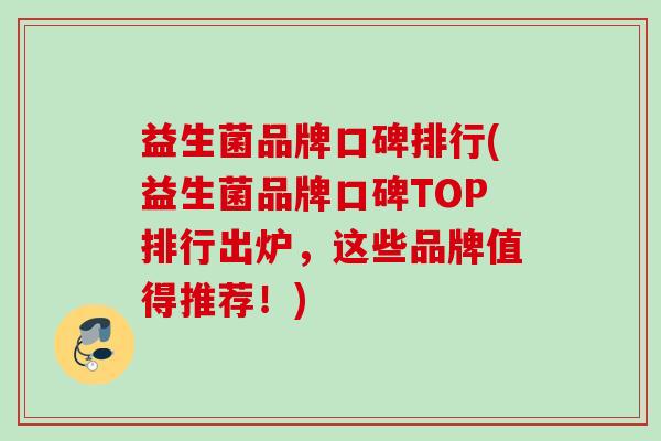 益生菌品牌口碑排行(益生菌品牌口碑TOP排行出炉，这些品牌值得推荐！)
