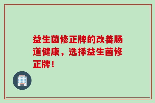 益生菌修正牌的改善肠道健康，选择益生菌修正牌！