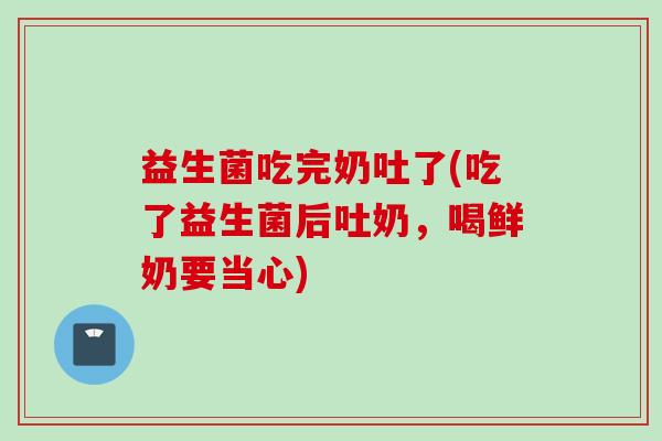 益生菌吃完奶吐了(吃了益生菌后吐奶，喝鲜奶要当心)