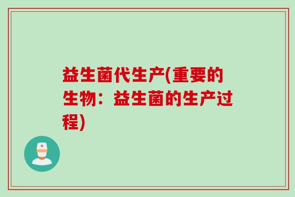 益生菌代生产(重要的生物：益生菌的生产过程)
