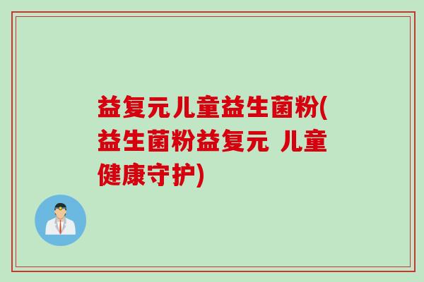 益复元儿童益生菌粉(益生菌粉益复元 儿童健康守护) 益复元儿童益生菌粉(益生菌粉益复元 儿童健康守护)