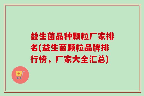 益生菌品种颗粒厂家排名(益生菌颗粒品牌排行榜，厂家大全汇总)