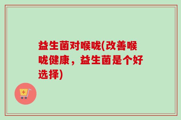 益生菌对喉咙(改善喉咙健康，益生菌是个好选择)