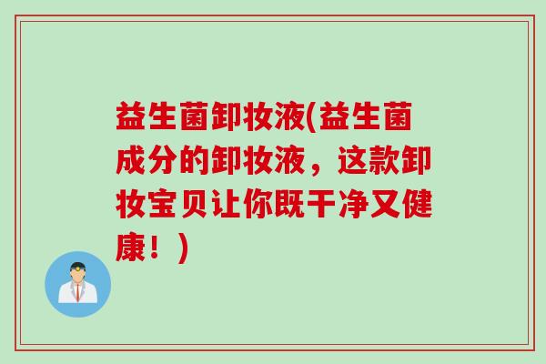 益生菌卸妆液(益生菌成分的卸妆液，这款卸妆宝贝让你既干净又健康！)