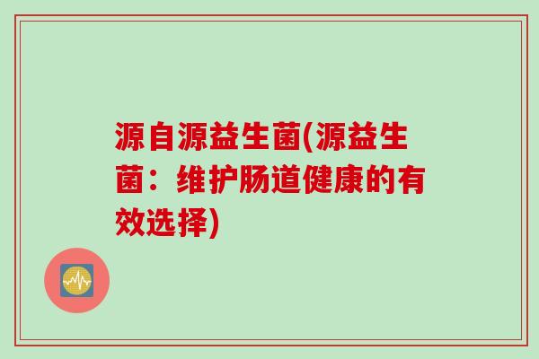 源自源益生菌(源益生菌：维护肠道健康的有效选择)