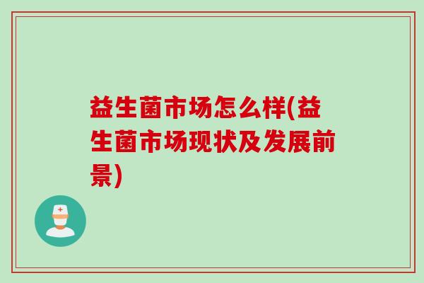 益生菌市场怎么样(益生菌市场现状及发展前景)